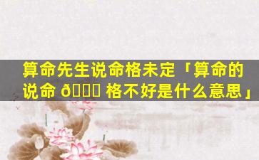 算命先生说命格未定「算命的说命 🐘 格不好是什么意思」
